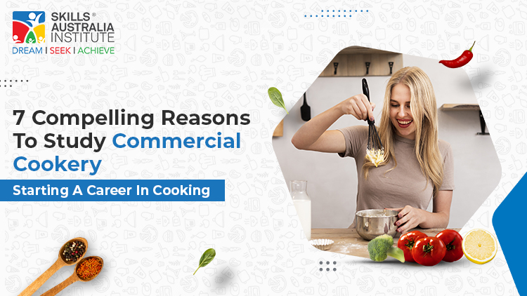 7 Compelling Reasons To Study Commercial Cookery: Starting A Career In Cooking