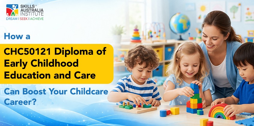 How a CHC50121 Diploma of Early Childhood Education and Care Can Boost Your Childcare Career?
